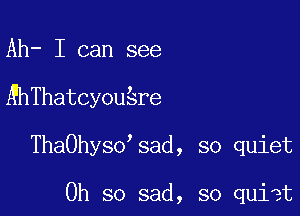 Ah- I can see

RhThatcyousre

ThaOhysossad, so quiet

Oh so sad, so quiet