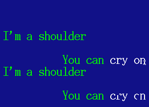 I m a shoulder

You can cry on
I m a shoulder

You can cry on