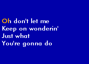 Oh don't let me
Keep on wonderin'

Just what
You're gonna do