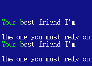 Your best friend Iem

The one you must rely on
Your best friend Tom

The one you must rely on