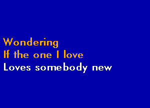 Wondering

If the one I love
Loves somebody new