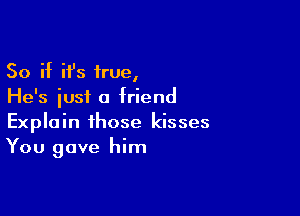 So if it's true,
He's iusi a friend

Explain those kisses
You gave him