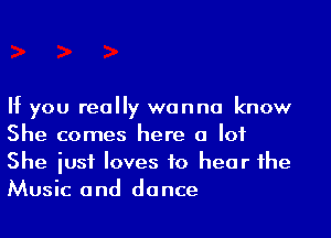 If you really wanna know

She comes here a lot
She iusi loves to hear the
Music and dance