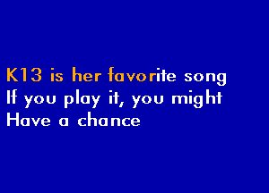 K13 is her favorite song

If you play it, you might
Have 0 chance