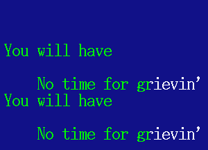 You will have

No time for grievinl
You will have

No time for grievin'