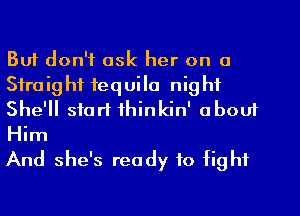 But don't ask her on a
Straight tequila night
She'll start thinkin' about
Him

And she's ready to fight