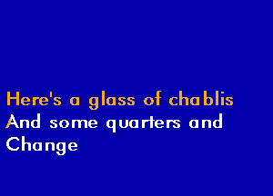 Here's a glass of Chablis
And some quarters and

Change