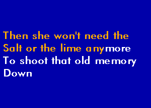 Then she won't need he
Salt or he lime anymore
To shoot ihaf old me mory
Down