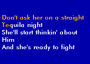 Don't ask her on a straight
Tequila night

She'll start 1hinkin' about
Him

And she's ready to fight