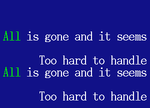 All is gone and it seems

T00 hard to handle
All is gone and it seems

T00 hard to handle