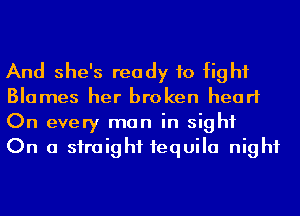 And she's ready to fight
Blames her broken heart
On every man in sight

On a straight 1equila night