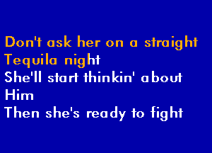 Don't ask her on a straight
Tequila night

She'll start 1hinkin' about
Him

Then she's ready to fight