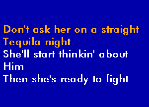 Don't ask her on a straight
Tequila night

She'll start 1hinkin' about
Him

Then she's ready to fight