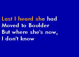 Last I heard she had
Moved to Boulder

Buf where she's now,
I don't know