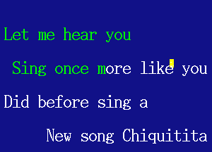 Let me hear you

Sing once more likg you

Did before sing a

New song Chiquitita
