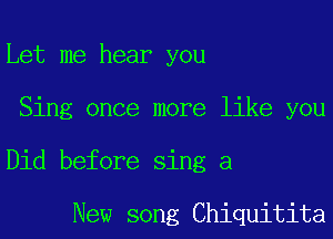 Let me hear you

Sing once more like you

Did before sing a

New song Chiquitita