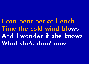 I can hear her call each
Time 1he cold wind blows

And I wonder if she knows
What she's doin' now