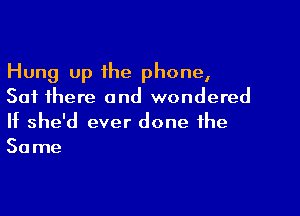 Hung Up the phone,
Sat there and wondered

If she'd ever done the
30 me