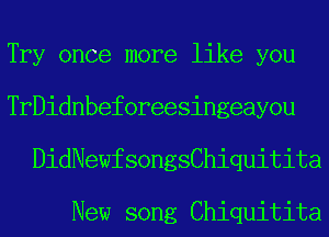 Try once more like you
TrDidnbeforeesingeayou
DidNewfsongsChiquitita

New song Chiquitita