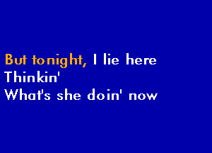 But tonight, I lie here
Thinkin'

What's she doin' now