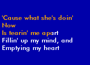 'Cause what she's doin'
Now

Is fearin' me apart
Fillin' up my mind, and
Emptying my heart