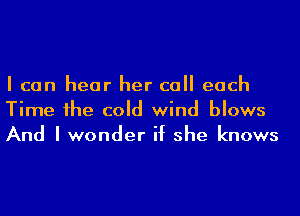 I can hear her call each
Time 1he cold wind blows
And I wonder if she knows