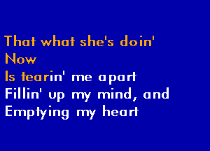 That what she's doin'
Now

Is fearin' me apart
Fillin' up my mind, and
Emptying my heart