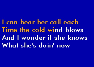 I can hear her call each
Time 1he cold wind blows

And I wonder if she knows
What she's doin' now