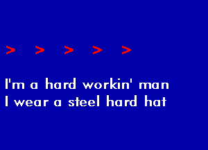 I'm a hard workin' man
I wear a steel hard hat