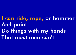 I can ride, rope, or hammer
And paint

Do 1hings wiih my hands
Thai most men can't