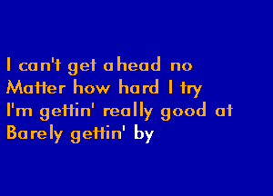 I can't get ahead no
Maifer how hard I try

I'm geifin' really good of
Barely geifin' by