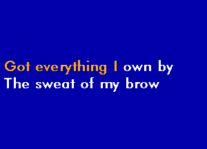 Got everything I own by

The sweat of my brow