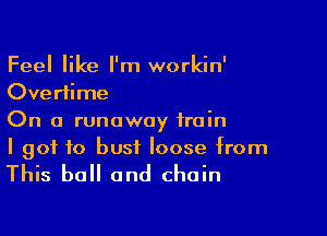 Feel like I'm workin'
Overtime

On a runaway train
I got to bust loose from

This ball and chain