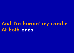 And I'm burnin' my candle

At both ends