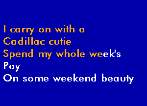 I carry on with 0
Cadillac cutie

Spend my whole week's
Pay
On some weekend beauty