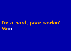 I'm a hard, poor workin'

Man