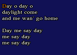 Day 0 day 0
daylight come
and me wan go home

Day me say day
me say day
me say day