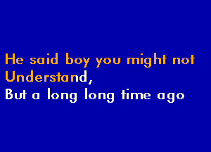 He said boy you might not

Understand,
But a long long time ago