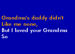 Grand ma's daddy did n'f

Like me none,

Buf I loved your Grand mo
30