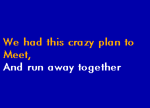 We had this crazy plan to

Meet,
And run away together