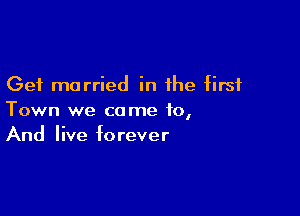 Get married in the first

Town we come to,
And live forever