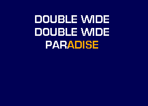 DOUBLE WDE
DOUBLE WDE
PARADISE