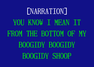 ENARRATIONJ
YOU KNOW I MEAN IT
FROM THE BOTTOM OF MY
BOOGIDY BOOGIDY
BOOGIDY SHOOP