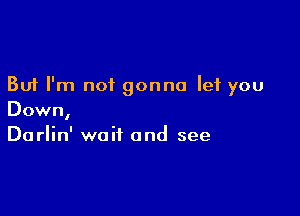 But I'm not gonna let you

Down,
Darlin' wait and see