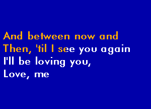 And between now and
Then, 'iil I see you again

I'll be loving you,
Love, me