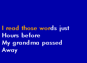 I read those words just

Hours before
My grand ma passed

Away