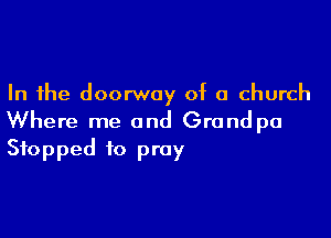 In the doorway of a church

Where me and Grand pa
Stopped to pray
