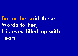 But as he said these
Words to her,

His eyes filled up with

Tears