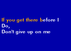 If you get there before I

Do,

Don't give Up on me