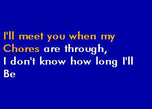 I'll meet you when my
Chores are through,

I don't know how long I'll

Be